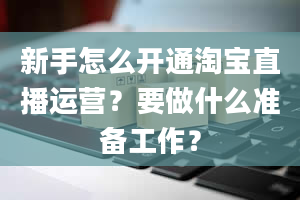 新手怎么开通淘宝直播运营？要做什么准备工作？