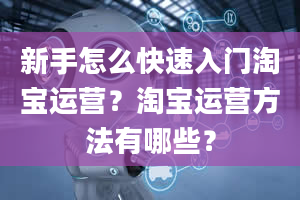 新手怎么快速入门淘宝运营？淘宝运营方法有哪些？