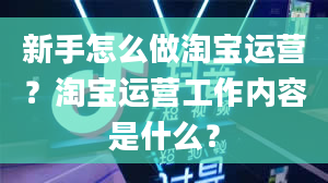 新手怎么做淘宝运营？淘宝运营工作内容是什么？