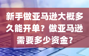 新手做亚马逊大概多久能开单？做亚马逊需要多少资金？