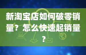 新淘宝店如何破零销量？怎么快速起销量？