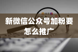 新微信公众号加粉要怎么推广