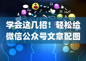 学会这几招！轻松给微信公众号文章配图