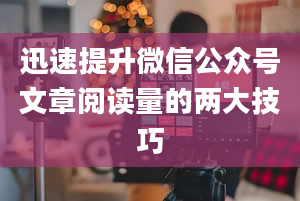 迅速提升微信公众号文章阅读量的两大技巧