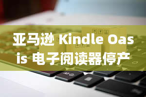 亚马逊 Kindle Oasis 电子阅读器停产