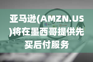 亚马逊(AMZN.US)将在墨西哥提供先买后付服务