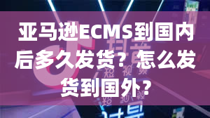 亚马逊ECMS到国内后多久发货？怎么发货到国外？