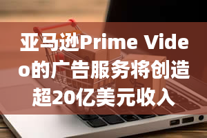 亚马逊Prime Video的广告服务将创造超20亿美元收入