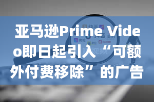 亚马逊Prime Video即日起引入“可额外付费移除”的广告