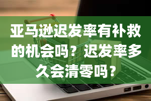 亚马逊迟发率有补救的机会吗？迟发率多久会清零吗？