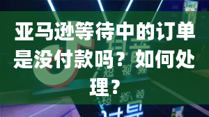 亚马逊等待中的订单是没付款吗？如何处理？