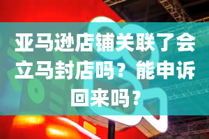 亚马逊店铺关联了会立马封店吗？能申诉回来吗？