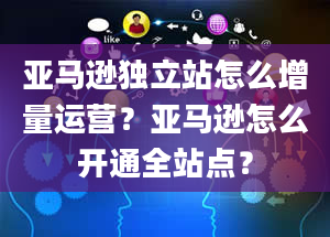 亚马逊独立站怎么增量运营？亚马逊怎么开通全站点？