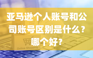 亚马逊个人账号和公司账号区别是什么？哪个好？