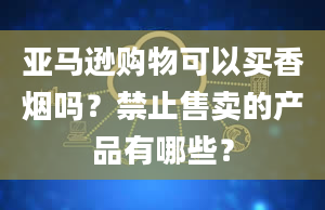 亚马逊购物可以买香烟吗？禁止售卖的产品有哪些？