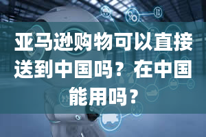 亚马逊购物可以直接送到中国吗？在中国能用吗？