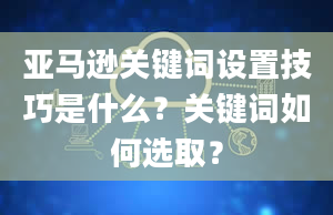 亚马逊关键词设置技巧是什么？关键词如何选取？