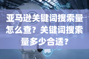 亚马逊关键词搜索量怎么查？关键词搜索量多少合适？