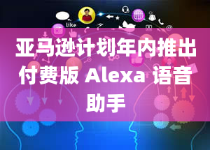 亚马逊计划年内推出付费版 Alexa 语音助手