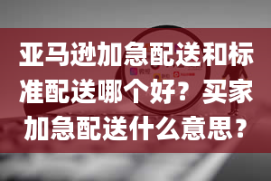 亚马逊加急配送和标准配送哪个好？买家加急配送什么意思？