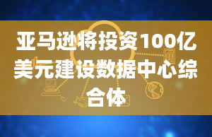 亚马逊将投资100亿美元建设数据中心综合体