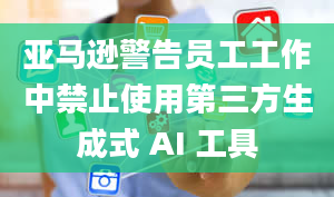 亚马逊警告员工工作中禁止使用第三方生成式 AI 工具