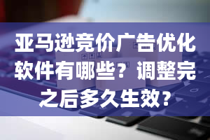 亚马逊竞价广告优化软件有哪些？调整完之后多久生效？