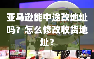 亚马逊能中途改地址吗？怎么修改收货地址？