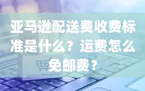 亚马逊配送费收费标准是什么？运费怎么免邮费？