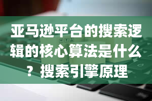 亚马逊平台的搜索逻辑的核心算法是什么？搜索引擎原理