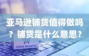 亚马逊铺货值得做吗？铺货是什么意思？