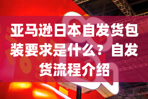 亚马逊日本自发货包装要求是什么？自发货流程介绍