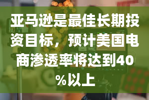 亚马逊是最佳长期投资目标，预计美国电商渗透率将达到40%以上