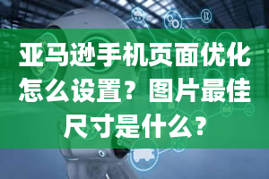 亚马逊手机页面优化怎么设置？图片最佳尺寸是什么？