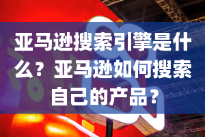 亚马逊搜索引擎是什么？亚马逊如何搜索自己的产品？