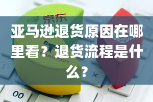 亚马逊退货原因在哪里看？退货流程是什么？