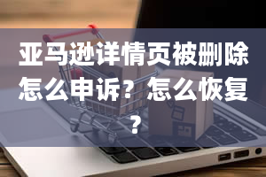 亚马逊详情页被删除怎么申诉？怎么恢复？