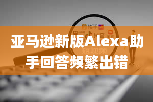 亚马逊新版Alexa助手回答频繁出错