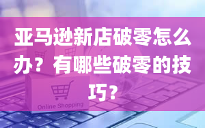 亚马逊新店破零怎么办？有哪些破零的技巧？