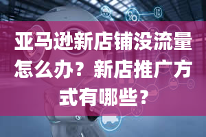 亚马逊新店铺没流量怎么办？新店推广方式有哪些？