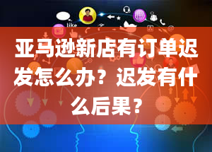 亚马逊新店有订单迟发怎么办？迟发有什么后果？