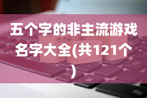 五个字的非主流游戏名字大全(共121个)