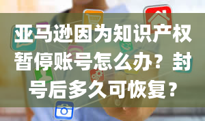 亚马逊因为知识产权暂停账号怎么办？封号后多久可恢复？