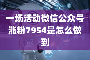 一场活动微信公众号涨粉7954是怎么做到