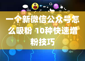 一个新微信公众号怎么吸粉 10种快速增粉技巧