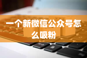 一个新微信公众号怎么吸粉