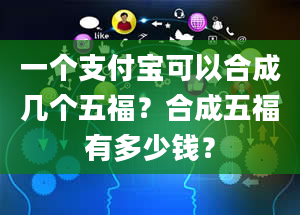 一个支付宝可以合成几个五福？合成五福有多少钱？