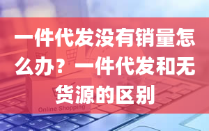 一件代发没有销量怎么办？一件代发和无货源的区别