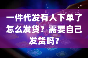 一件代发有人下单了怎么发货？需要自己发货吗？