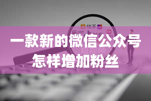 一款新的微信公众号怎样增加粉丝